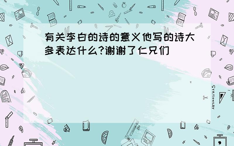 有关李白的诗的意义他写的诗大多表达什么?谢谢了仁兄们