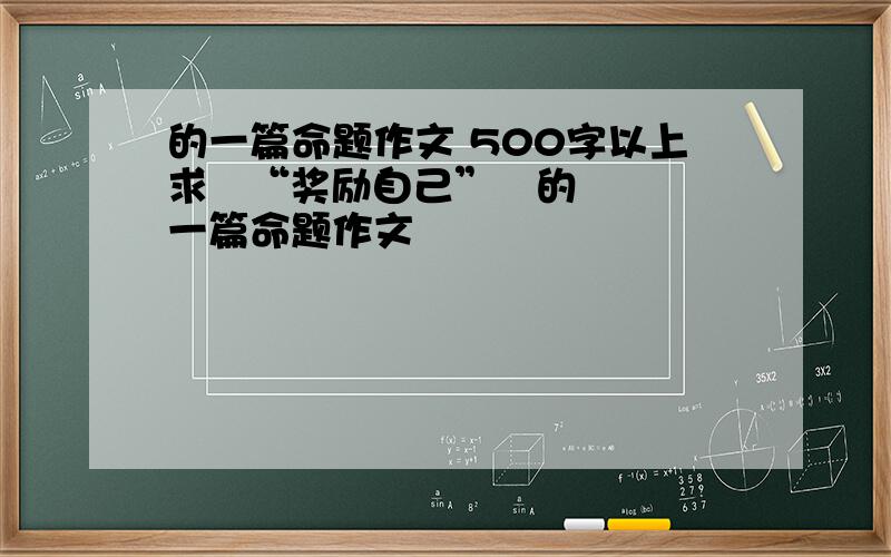 的一篇命题作文 500字以上求   “奖励自己”   的一篇命题作文