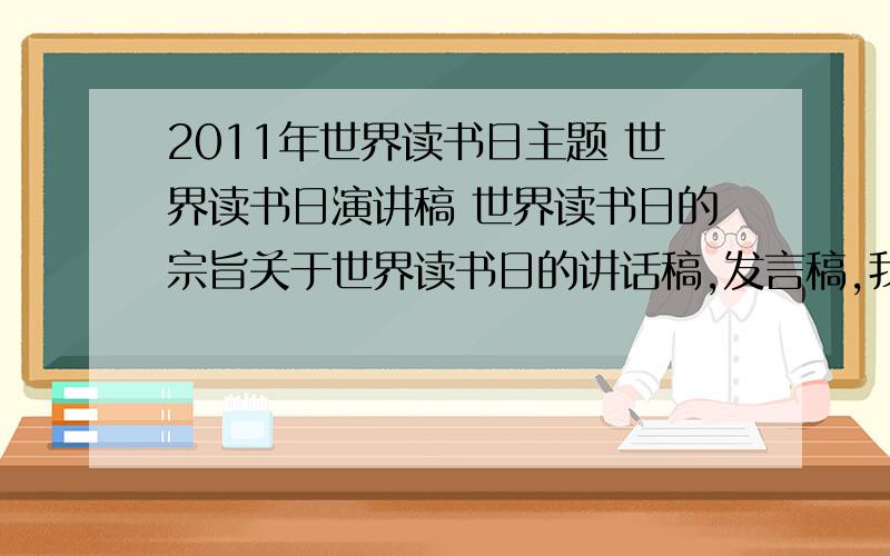 2011年世界读书日主题 世界读书日演讲稿 世界读书日的宗旨关于世界读书日的讲话稿,发言稿,我整理了一些,挺好的!《2011年世界读书日主题》《世界读书日发言稿》《世界读书日国旗下讲话