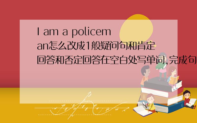 I am a policeman怎么改成1般疑问句和肯定回答和否定回答在空白处写单词,完成句子1我是家里唯一的孩子I,m( )on1y()in( )family2到上学的时间了.It,stime( )school3桌子里没有书There are ( ) ( )books ( )the desk4