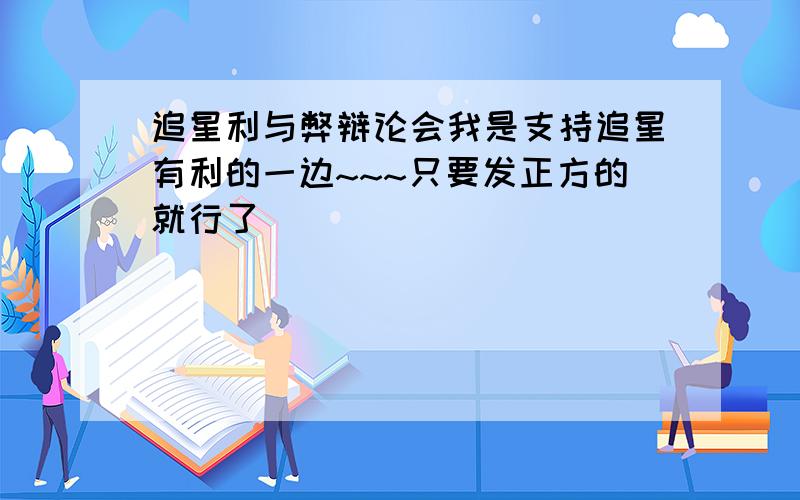 追星利与弊辩论会我是支持追星有利的一边~~~只要发正方的就行了