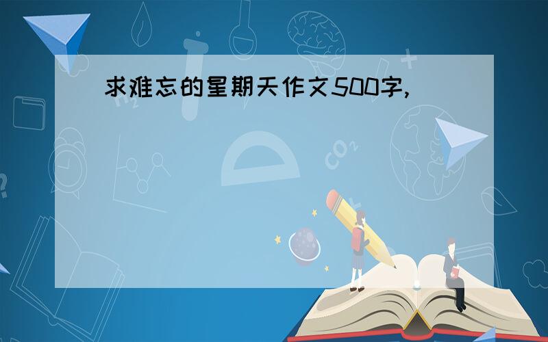 求难忘的星期天作文500字,