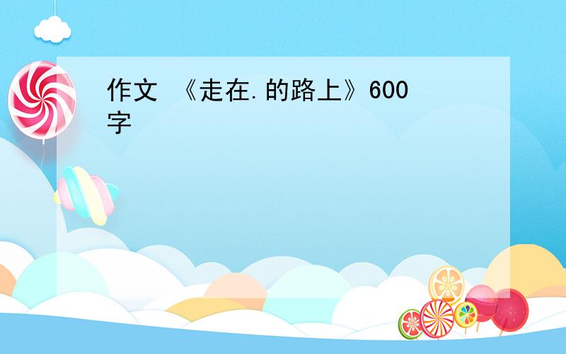 作文 《走在.的路上》600字