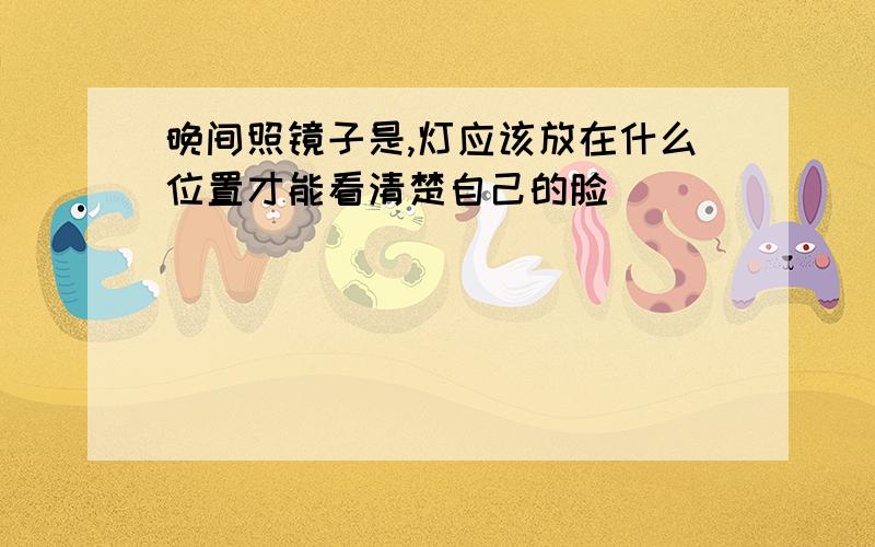 晚间照镜子是,灯应该放在什么位置才能看清楚自己的脸