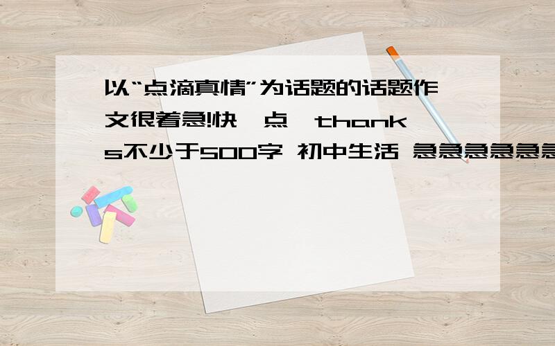 以“点滴真情”为话题的话题作文很着急!快一点,thanks不少于500字 初中生活 急急急急急急急急急！！！！！