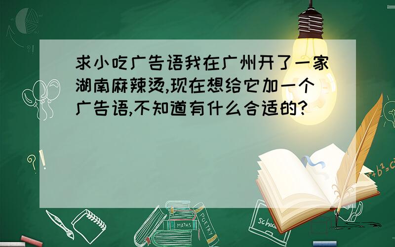 求小吃广告语我在广州开了一家湖南麻辣烫,现在想给它加一个广告语,不知道有什么合适的?