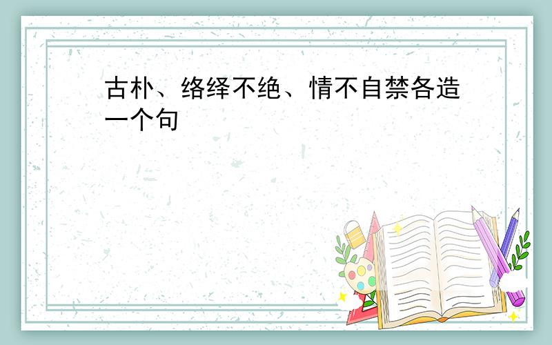 古朴、络绎不绝、情不自禁各造一个句