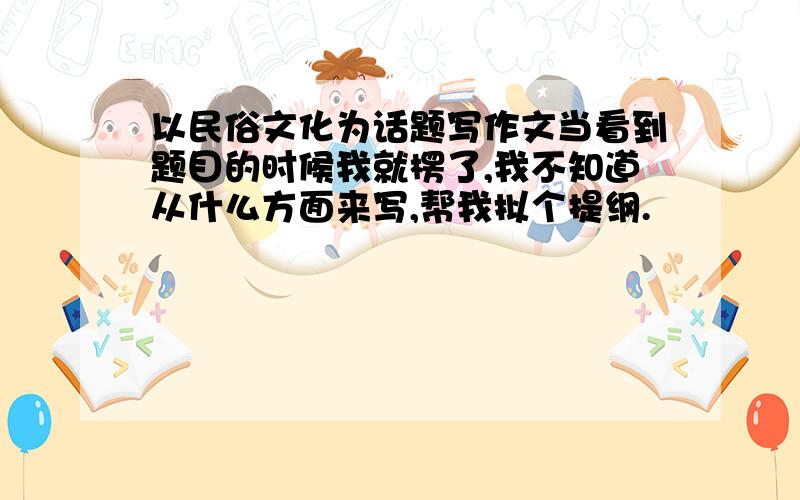 以民俗文化为话题写作文当看到题目的时候我就楞了,我不知道从什么方面来写,帮我拟个提纲.