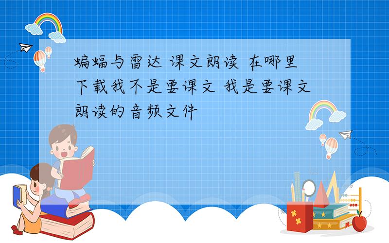 蝙蝠与雷达 课文朗读 在哪里下载我不是要课文 我是要课文朗读的音频文件