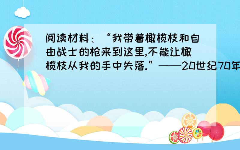 阅读材料：“我带着橄榄枝和自由战士的枪来到这里,不能让橄榄枝从我的手中失落.”——20世纪70年代巴勒斯坦解放组织领导人阿拉法特在联合国的演讲的结束语.1.材料中的“橄榄枝和自由