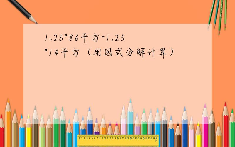 1.25*86平方-1.25*14平方（用因式分解计算）