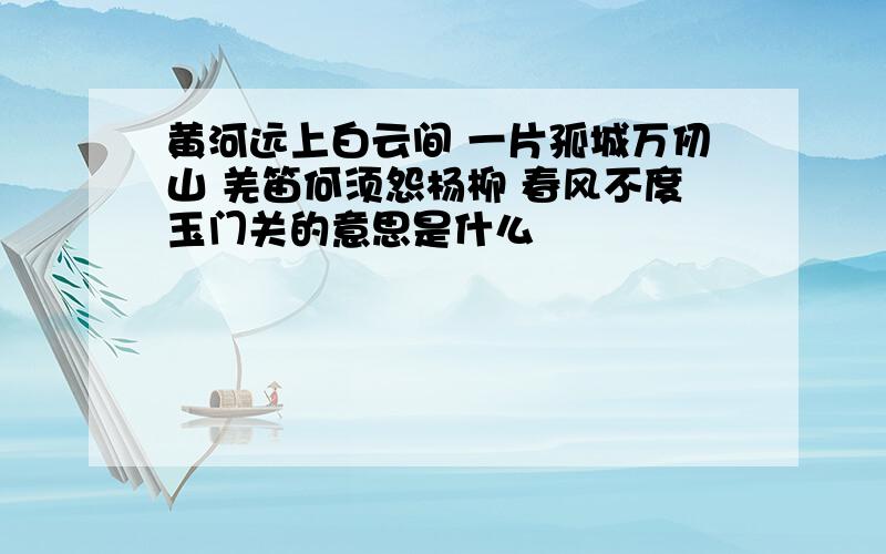 黄河远上白云间 一片孤城万仞山 羌笛何须怨杨柳 春风不度玉门关的意思是什么