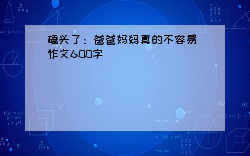 磕头了：爸爸妈妈真的不容易 作文600字