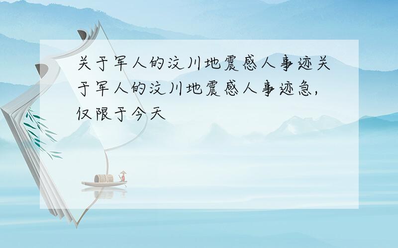 关于军人的汶川地震感人事迹关于军人的汶川地震感人事迹急,仅限于今天