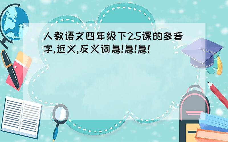 人教语文四年级下25课的多音字,近义,反义词急!急!急!