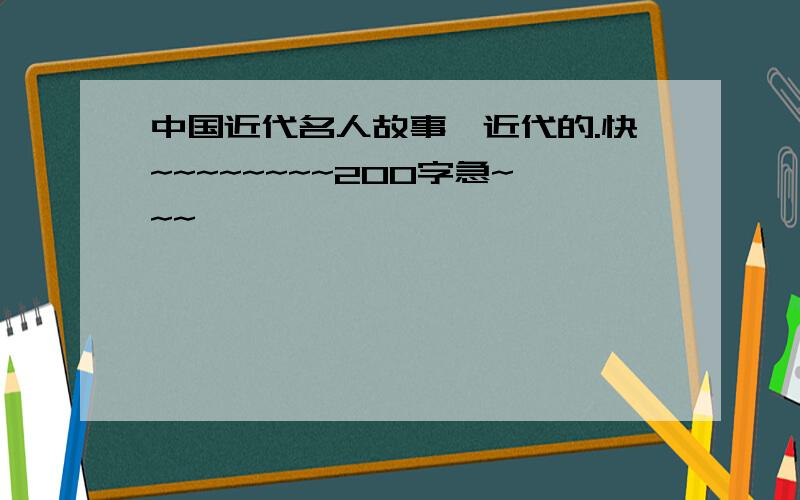 中国近代名人故事,近代的.快~~~~~~~~200字急~~~