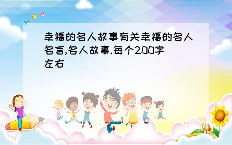 幸福的名人故事有关幸福的名人名言,名人故事.每个200字左右