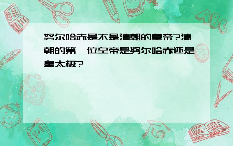 努尔哈赤是不是清朝的皇帝?清朝的第一位皇帝是努尔哈赤还是皇太极?