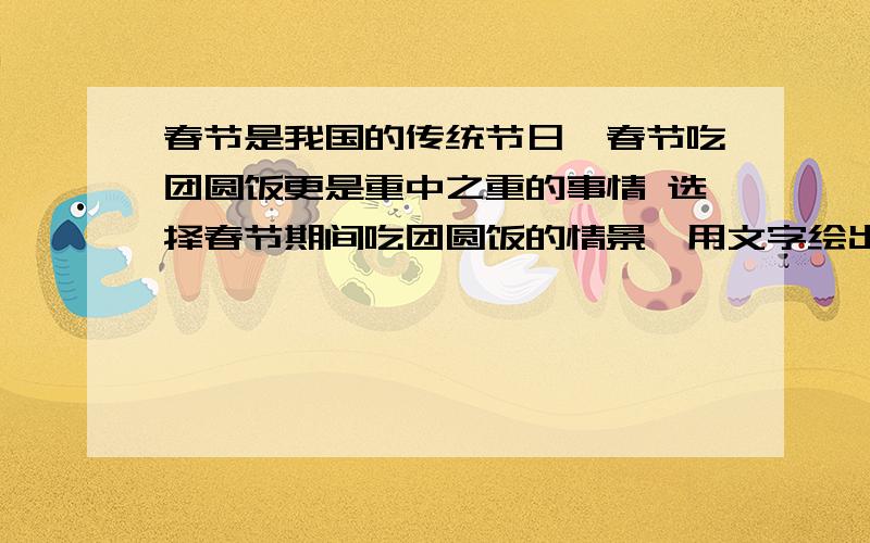 春节是我国的传统节日,春节吃团圆饭更是重中之重的事情 选择春节期间吃团圆饭的情景,用文字绘出浓浓亲情字数不少于700字.