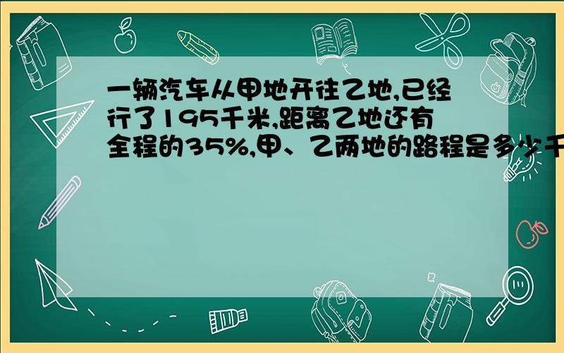 一辆汽车从甲地开往乙地,已经行了195千米,距离乙地还有全程的35%,甲、乙两地的路程是多少千米?