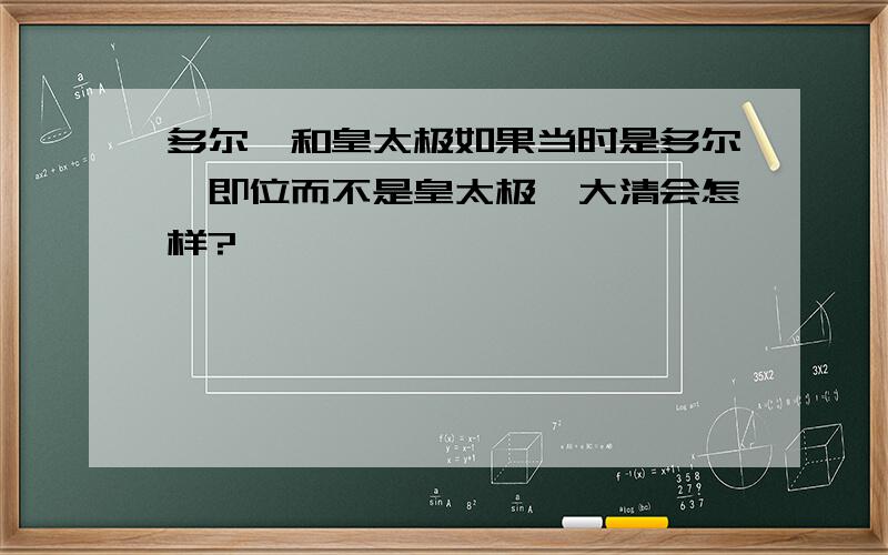 多尔衮和皇太极如果当时是多尔衮即位而不是皇太极,大清会怎样?