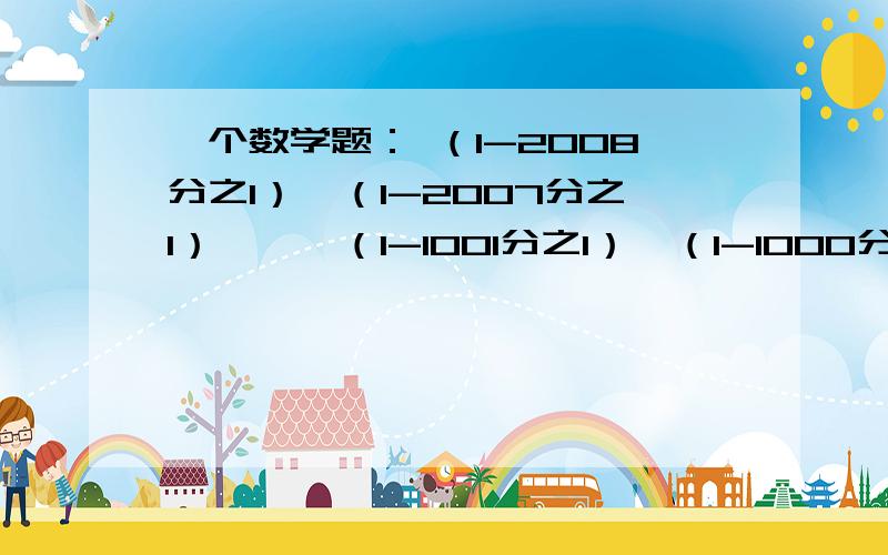 一个数学题： （1-2008分之1）×（1-2007分之1）×…×（1-1001分之1）×（1-1000分之1）