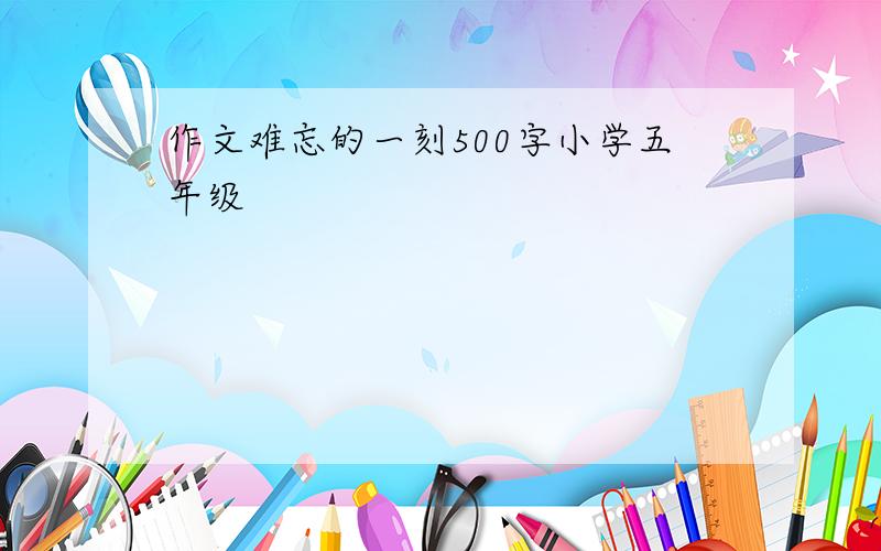 作文难忘的一刻500字小学五年级