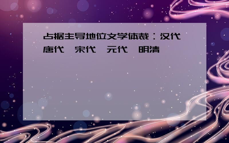 占据主导地位文学体裁：汉代、唐代、宋代、元代、明清