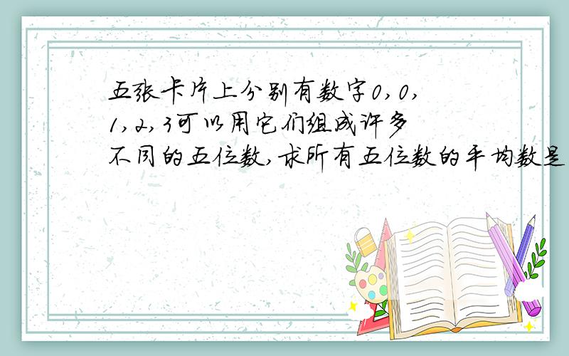 五张卡片上分别有数字0,0,1,2,3可以用它们组成许多不同的五位数,求所有五位数的平均数是