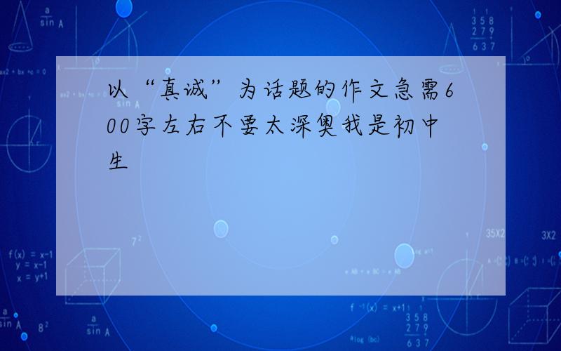 以“真诚”为话题的作文急需600字左右不要太深奥我是初中生