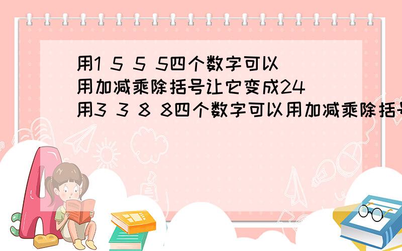 用1 5 5 5四个数字可以用加减乘除括号让它变成24 用3 3 8 8四个数字可以用加减乘除括号让它变成24有点看不懂