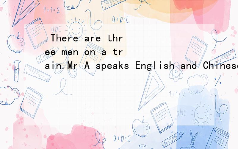 .There are three men on a train.Mr A speaks English and Chinese.Mr B speaks回答