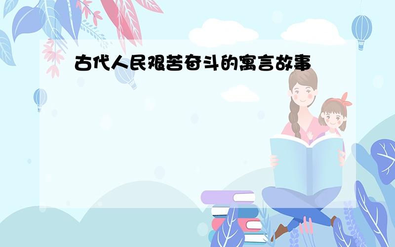 古代人民艰苦奋斗的寓言故事