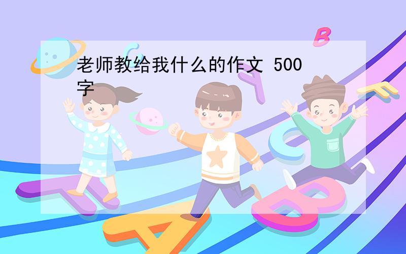 老师教给我什么的作文 500字