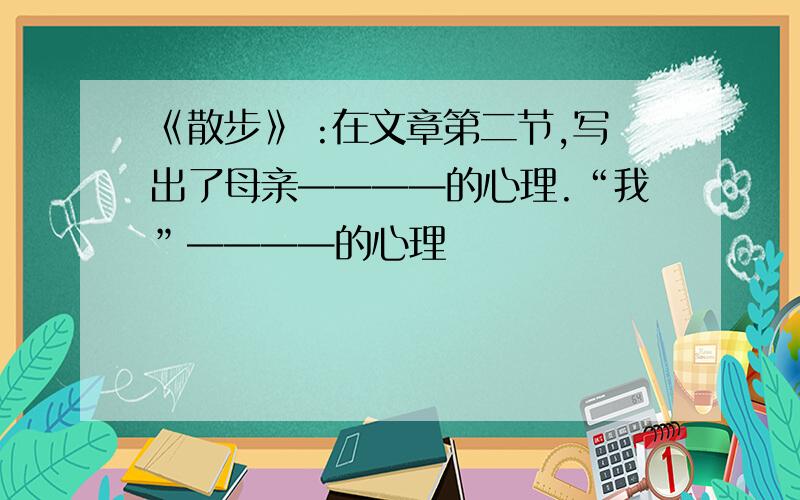 《散步》 :在文章第二节,写出了母亲————的心理.“我”————的心理