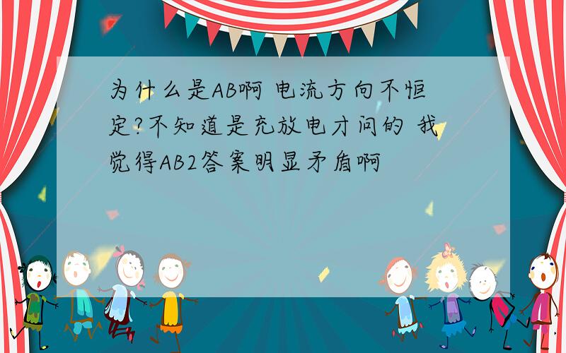 为什么是AB啊 电流方向不恒定?不知道是充放电才问的 我觉得AB2答案明显矛盾啊