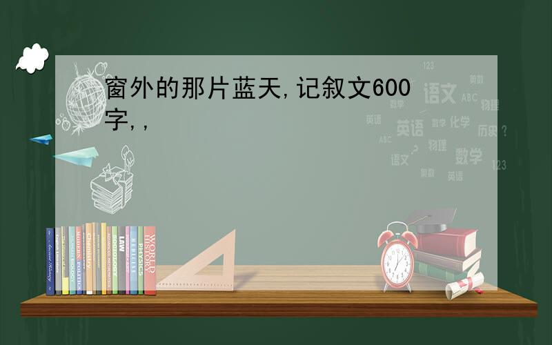 窗外的那片蓝天,记叙文600字,,