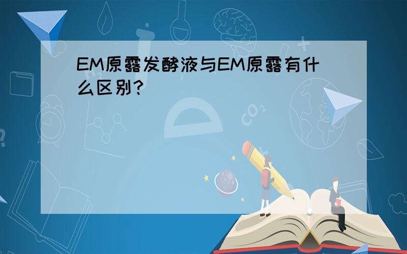 EM原露发酵液与EM原露有什么区别?