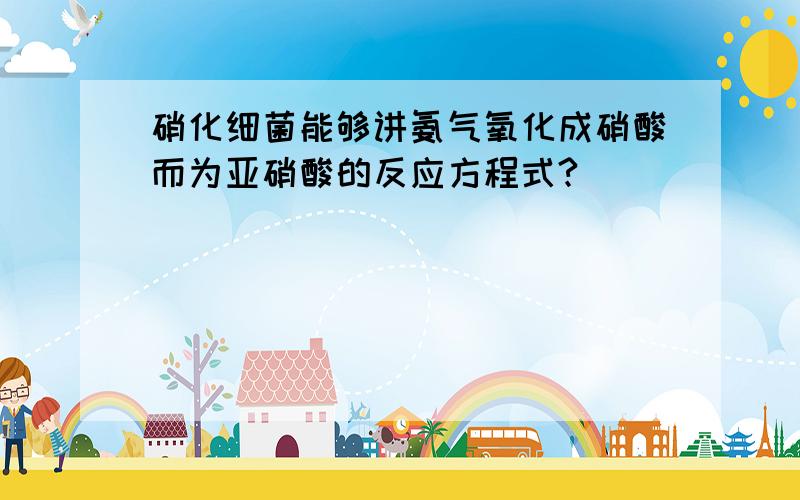 硝化细菌能够讲氨气氧化成硝酸而为亚硝酸的反应方程式?