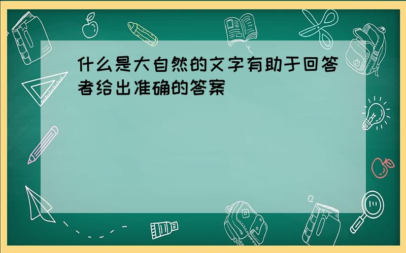 什么是大自然的文字有助于回答者给出准确的答案