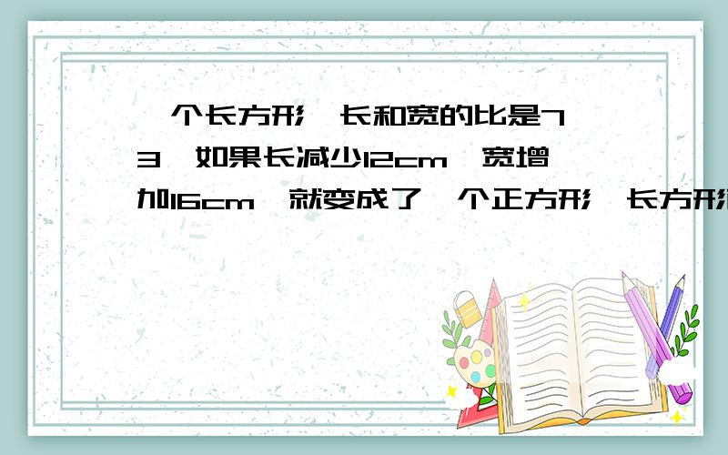 一个长方形,长和宽的比是7﹕3,如果长减少12cm,宽增加16cm,就变成了一个正方形,长方形面积是多少?