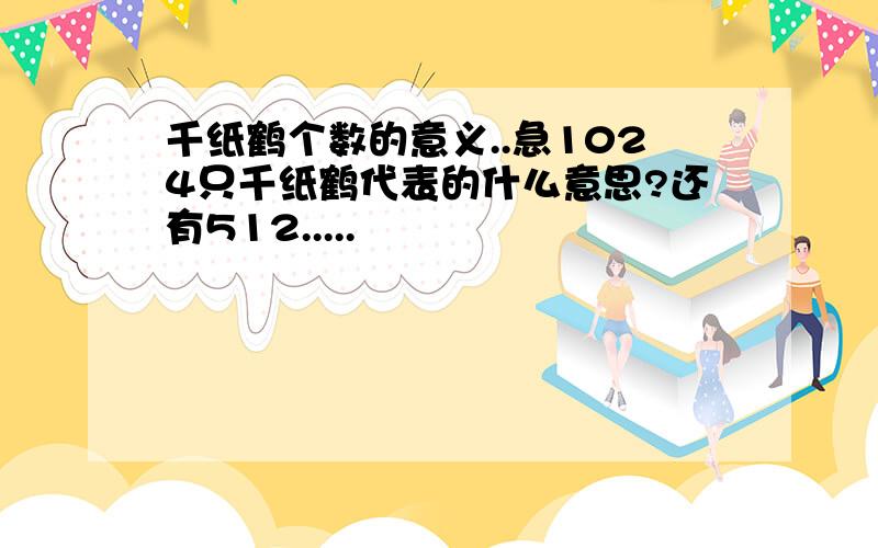 千纸鹤个数的意义..急1024只千纸鹤代表的什么意思?还有512.....