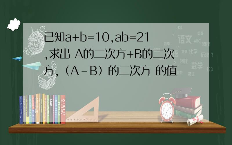 已知a+b=10,ab=21,求出 A的二次方+B的二次方,（A-B）的二次方 的值