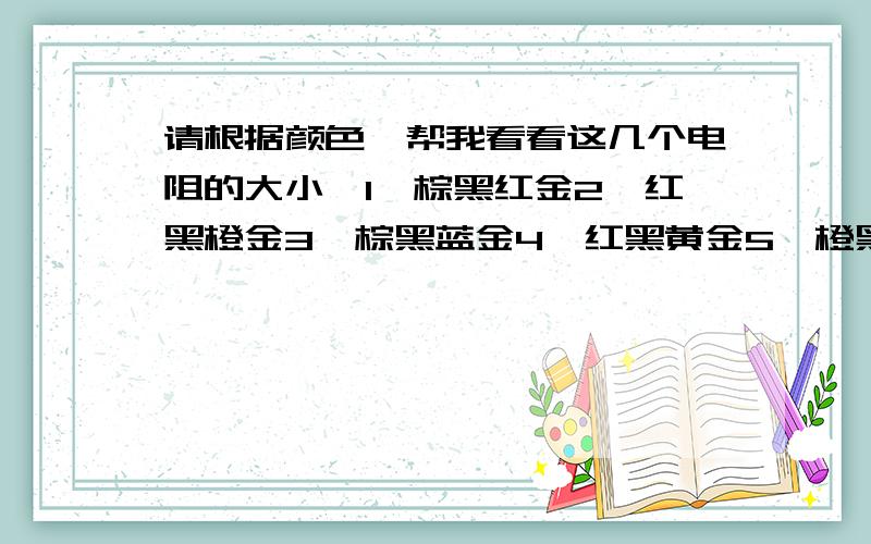 请根据颜色,帮我看看这几个电阻的大小,1、棕黑红金2、红黑橙金3、棕黑蓝金4、红黑黄金5、橙黑黄金6、棕黑红金7、橙橙棕金（这个有图,我看不清楚是橙橙棕金,还是橙橙紫金）