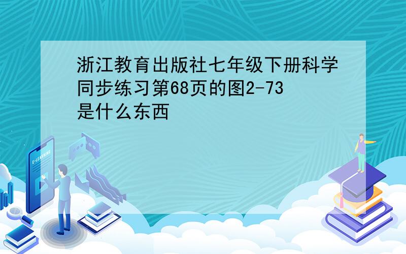 浙江教育出版社七年级下册科学同步练习第68页的图2-73是什么东西