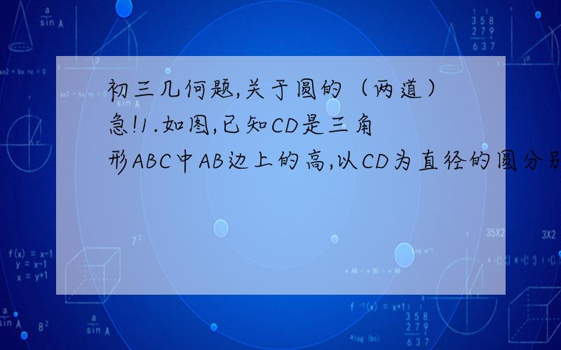 初三几何题,关于圆的（两道）急!1.如图,已知CD是三角形ABC中AB边上的高,以CD为直径的圆分别交CA、CB于点E、F,点G是AD的中点,求证：GE是圆的切线.2.如图,点P为三角形ABC的内心,延长AP交三角形ABC