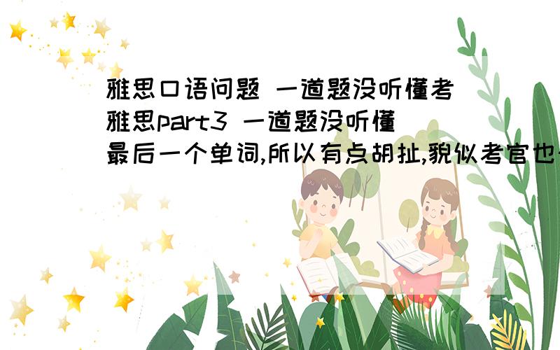 雅思口语问题 一道题没听懂考雅思part3 一道题没听懂最后一个单词,所以有点胡扯,貌似考官也知道我没听懂那个词其他部分答的还可以,PART3其他部分也听懂了第一次考雅思,各位大虾知不知道