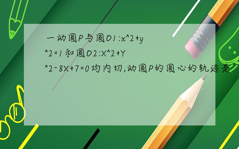 一动圆P与圆O1:x^2+y^2=1和圆O2:X^2+Y^2-8X+7=0均内切,动圆P的圆心的轨迹是