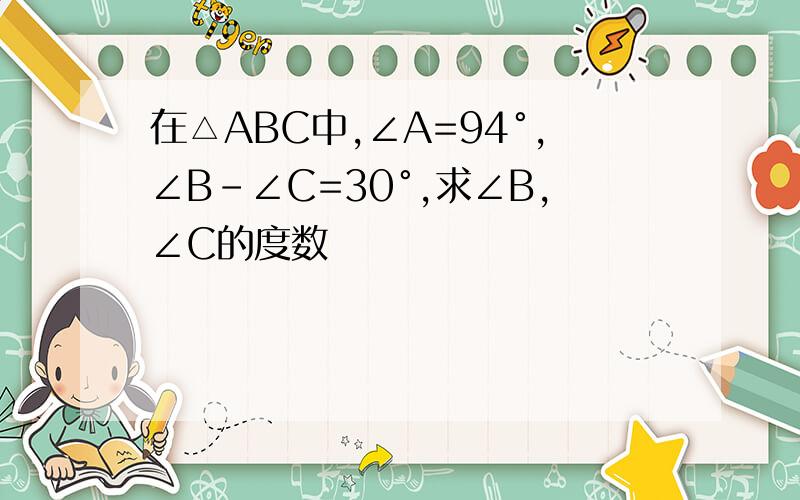 在△ABC中,∠A=94°,∠B-∠C=30°,求∠B,∠C的度数