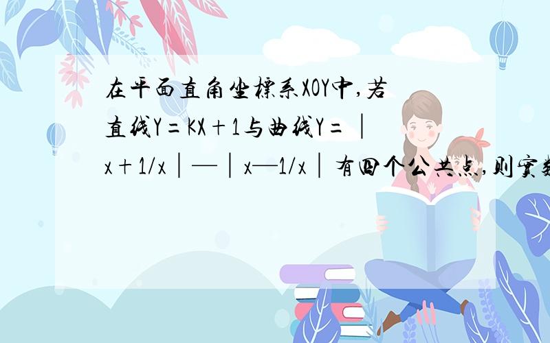 在平面直角坐标系XOY中,若直线Y=KX+1与曲线Y=│x+1/x│—│x—1/x│有四个公共点,则实数k的取值范围是?